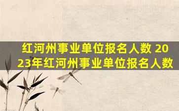 红河州事业单位报名人数 2023年红河州事业单位报名人数